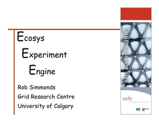Ecosys
 Experiment
  Engine
Rob Simmonds
Grid Research Centre
University of Calgary
 