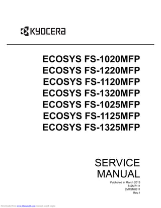 SERVICE
MANUAL
Published in March 2013
842M7111
2M7SM0611
Rev.1
ECOSYS FS-1020MFP
ECOSYS FS-1220MFP
ECOSYS FS-1120MFP
ECOSYS FS-1320MFP
ECOSYS FS-1025MFP
ECOSYS FS-1125MFP
ECOSYS FS-1325MFP
Downloaded from www.Manualslib.com manuals search engine
 