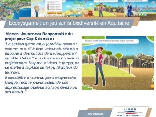www.lisea.fr
Vincent Jouanneau Responsable du
projet pour Cap Sciences :
“Le serious game est aujourd’hui reconnu
comme un...