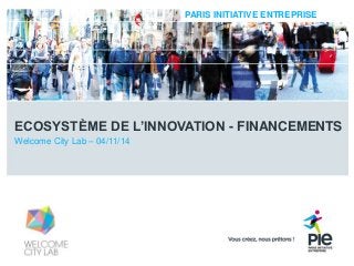 PARIS INITIATIVE ENTREPRISE 
ECOSYSTÈME DE L’INNOVATION - FINANCEMENTS 
Welcome City Lab – 04/11/14 
 