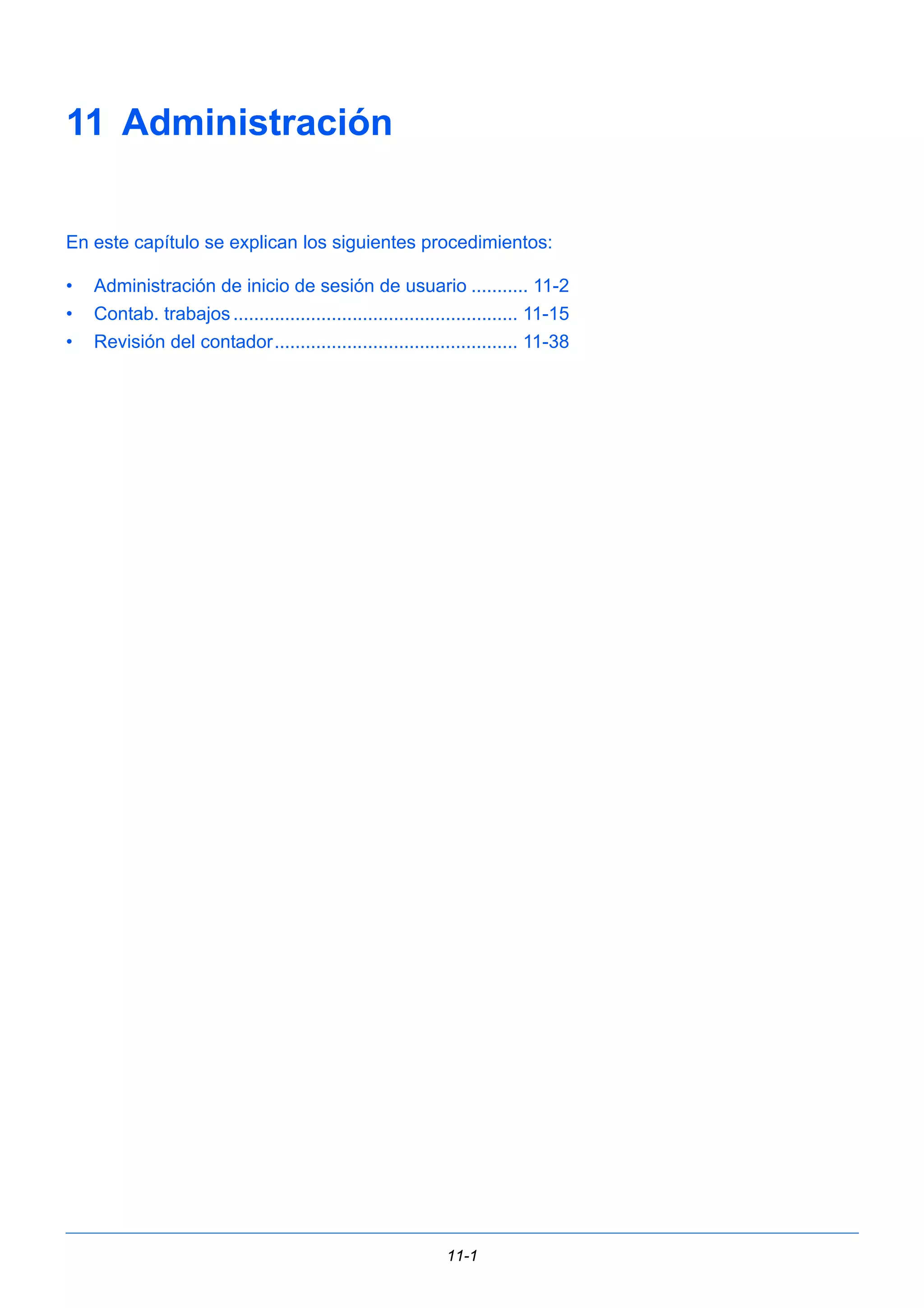 11-1 
11 Administración 
En este capítulo se explican los siguientes procedimientos: 
• Administración de inicio de sesión de usuario ........... 11-2 
• Contab. trabajos ....................................................... 11-15 
• Revisión del contador............................................... 11-38 
 