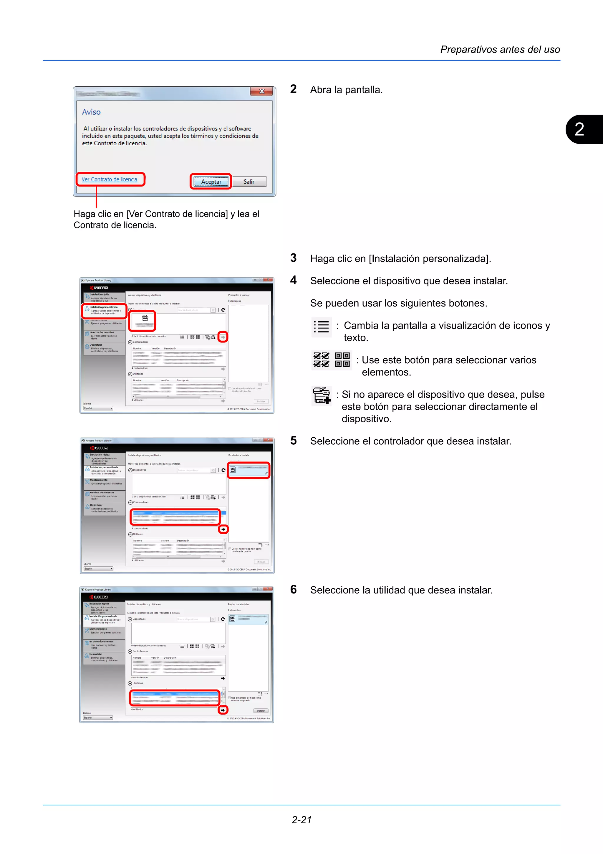 2 
Preparativos antes del uso 
2 Abra la pantalla. 
3 Haga clic en [Instalación personalizada]. 
4 Seleccione el dispositivo que desea instalar. 
Se pueden usar los siguientes botones. 
2-21 
: Cambia la pantalla a visualización de iconos y 
texto. 
: Use este botón para seleccionar varios 
elementos. 
: Si no aparece el dispositivo que desea, pulse 
este botón para seleccionar directamente el 
dispositivo. 
5 Seleccione el controlador que desea instalar. 
6 Seleccione la utilidad que desea instalar. 
Haga clic en [Ver Contrato de licencia] y lea el 
Contrato de licencia. 
 