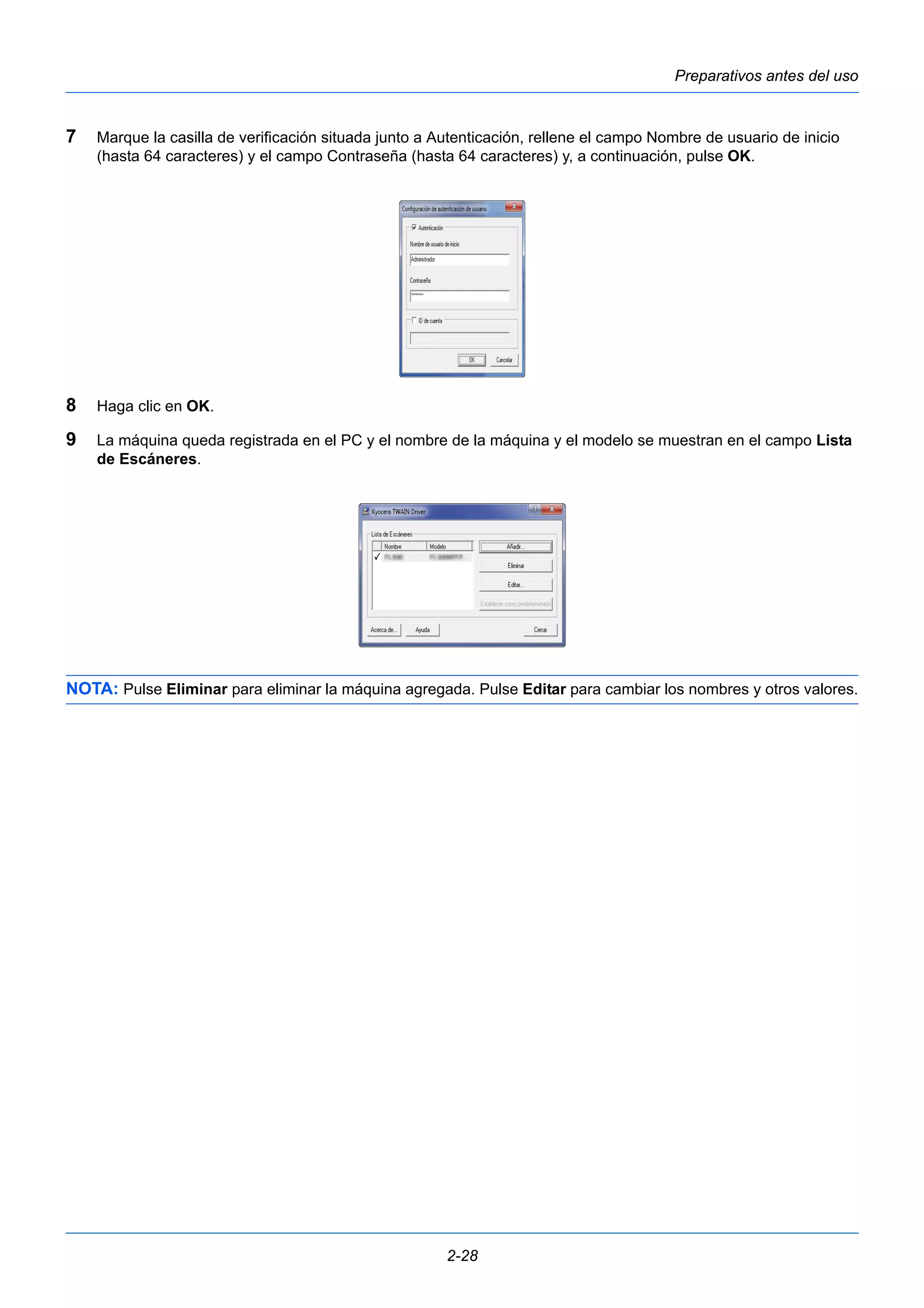 Preparativos antes del uso 
7 Marque la casilla de verificación situada junto a Autenticación, rellene el campo Nombre de usuario de inicio 
(hasta 64 caracteres) y el campo Contraseña (hasta 64 caracteres) y, a continuación, pulse OK. 
8 Haga clic en OK. 
9 La máquina queda registrada en el PC y el nombre de la máquina y el modelo se muestran en el campo Lista 
2-28 
de Escáneres. 
NOTA: Pulse Eliminar para eliminar la máquina agregada. Pulse Editar para cambiar los nombres y otros valores. 
 