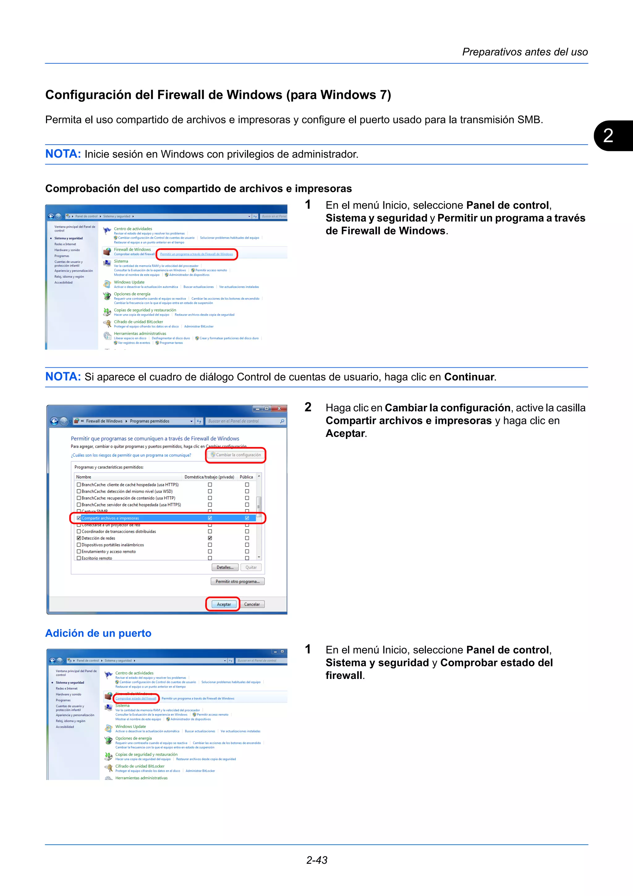 2 
Preparativos antes del uso 
Configuración del Firewall de Windows (para Windows 7) 
Permita el uso compartido de archivos e impresoras y configure el puerto usado para la transmisión SMB. 
NOTA: Inicie sesión en Windows con privilegios de administrador. 
Comprobación del uso compartido de archivos e impresoras 
1 En el menú Inicio, seleccione Panel de control, 
Sistema y seguridad y Permitir un programa a través 
de Firewall de Windows. 
NOTA: Si aparece el cuadro de diálogo Control de cuentas de usuario, haga clic en Continuar. 
2 Haga clic en Cambiar la configuración, active la casilla 
Compartir archivos e impresoras y haga clic en 
Aceptar. 
2-43 
Adición de un puerto 
1 En el menú Inicio, seleccione Panel de control, 
Sistema y seguridad y Comprobar estado del 
firewall. 
 
