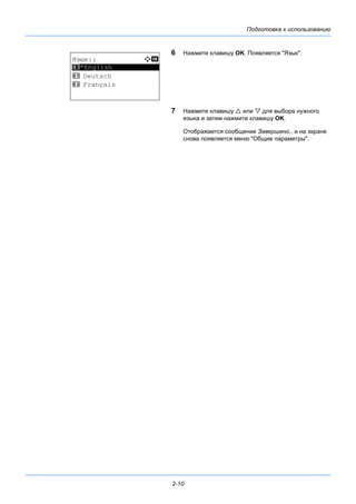 Подготовка к использованию
2-10
6 Нажмите клавишу OK. Появляется "Язык".
7 Нажмите клавишу  или  для выбора нужного
языка и затем нажмите клавишу OK.
Отображается сообщение Завершено., и на экране
снова появляется меню "Общие параметры".
Язык:: a b
*********************
2 Deutsch
3 Français
1 *English
 
