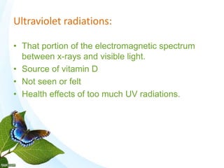Ultraviolet radiations:
• That portion of the electromagnetic spectrum
between x-rays and visible light.
• Source of vitamin D
• Not seen or felt
• Health effects of too much UV radiations.
 