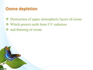 Ozone depletion
 Destruction of upper atmospheric layers of ozone
 Which protect earth form UV radiation
 and thinning of ozone
 