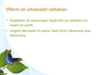 Effects on ultraviolet radiation
• Depletion of ozone layer leads the uv radiation to
reach on earth
• Largest decrease in ozone have been observed over
Antarctica
 