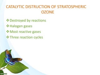 CATALYTIC DISTRUCTION OF STRATOSPHERIC
OZONE
Destroyed by reactions
Halogen gases
Most reactive gases
Three reaction cycles
 