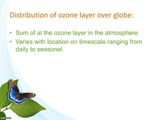 Distribution of ozone layer over globe:
• Sum of al the ozone layer in the atmosphere
• Varies with location on timescale ranging from
daily to seasonal.
 