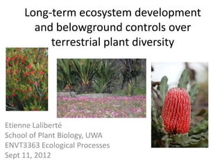 Long-term ecosystem development
       and belowground controls over
          terrestrial plant diversity




Etienne Laliberté
School of Plant Biology, UWA
ENVT3363 Ecological Processes
Sept 11, 2012
 