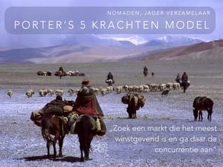 P O R T E R ’ S 5 K R A C H T E N M O D E L
N O M A D E N , J A G E R V E R Z A M E L A A R
„Zoek een markt die het meest
winstgevend is en ga daar de
concurrentie aan"
 