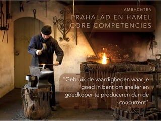 P R A H A L A D E N H A M E L
C O R E C O M P E T E N C I E S
A M B A C H T E N
"Gebruik de vaardigheden waar je
goed in bent om sneller en
goedkoper te produceren dan de
concurrent"
 