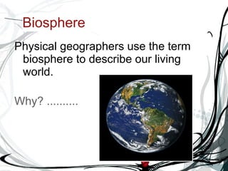 Biosphere Physical geographers use the term biosphere to describe our living world. Why? .......... 