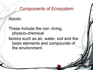 Components of Ecosystem Abiotic These include the non -living, physcio-chemical factors such as air, water, soil and the basic elements and compounds of the environment.  