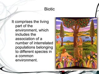 Biotic It comprises the living part of the environment, which includes the association of a number of interrelated populations belonging to different species in a common environment.  