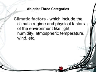 Abiotic: Three Categories Climatic factors  -  which include the climatic regime and physical factors of the environment like light, humidity, atmospheric temperature, wind, etc. 