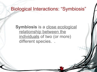 Biological Interactions: “Symbiosis” Symbiosis  is a  close ecological relationship between the individuals  of two (or more) different species.  .   