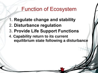 Function of Ecosystem Regulate change and stability Disturbance regulation Provide Life Support Functions 4.  Capability return to its current equilibrium state following a disturbance 