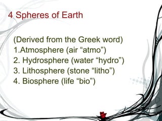 4 Spheres of Earth (Derived from the Greek word)‏ 1.Atmosphere (air “atmo”)‏ 2. Hydrosphere (water “hydro”)‏ 3. Lithosphere (stone “litho”)‏ 4. Biosphere (life “bio”)‏ 