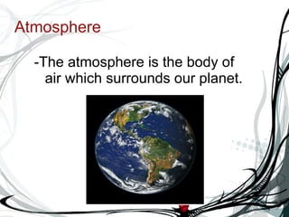 Atmosphere -The atmosphere is the body of air which surrounds our planet.   