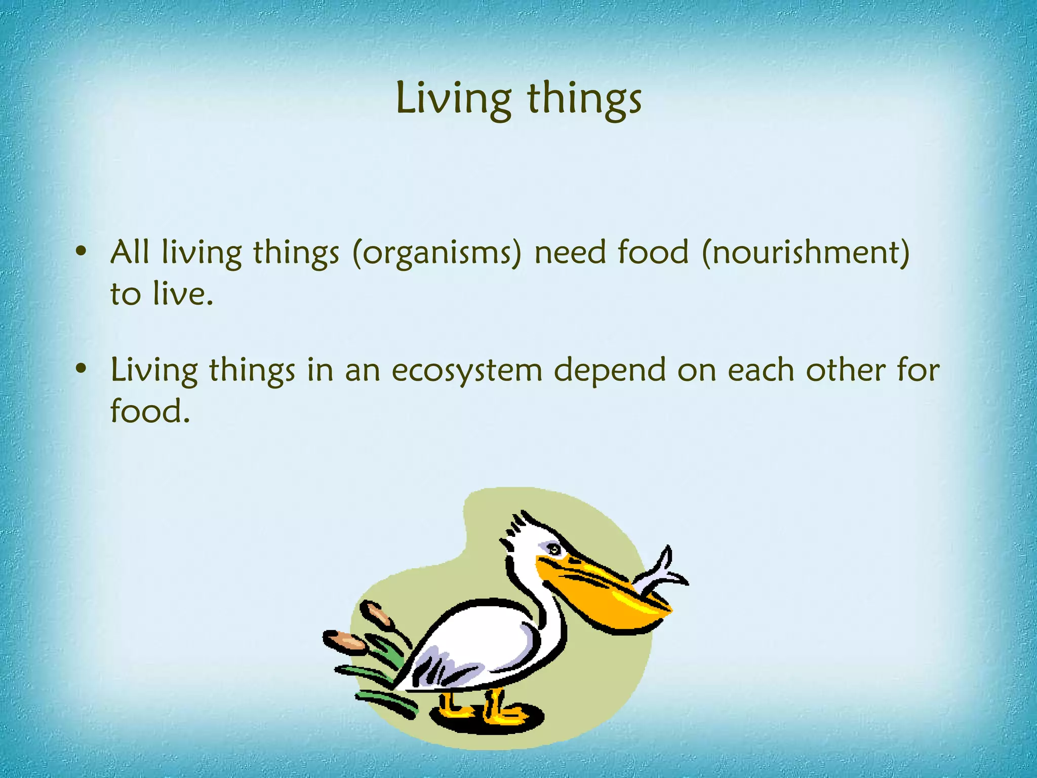 Living things All living things (organisms) need food (nourishment) to live. Living things in an ecosystem depend on each other for food. 