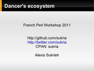 Dancer's ecosystem French Perl Workshop 2011 http://github.com/sukria http://twitter.com/sukria CPAN: sukria Alexis Sukrieh 