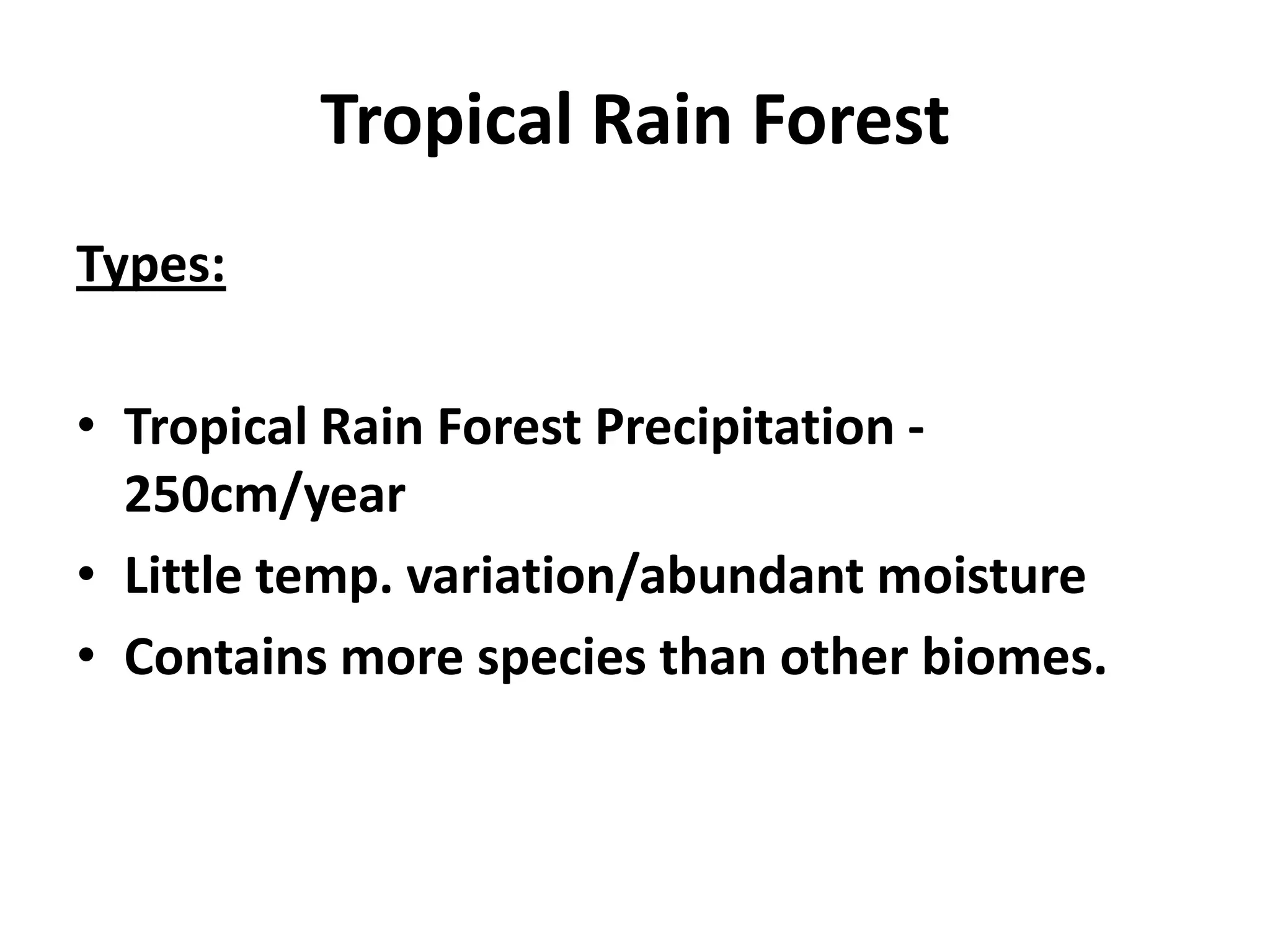 Tropical Rain Forest
Types:

• Tropical Rain Forest Precipitation -
  250cm/year
• Little temp. variation/abundant moisture
• Contains more species than other biomes.
 
