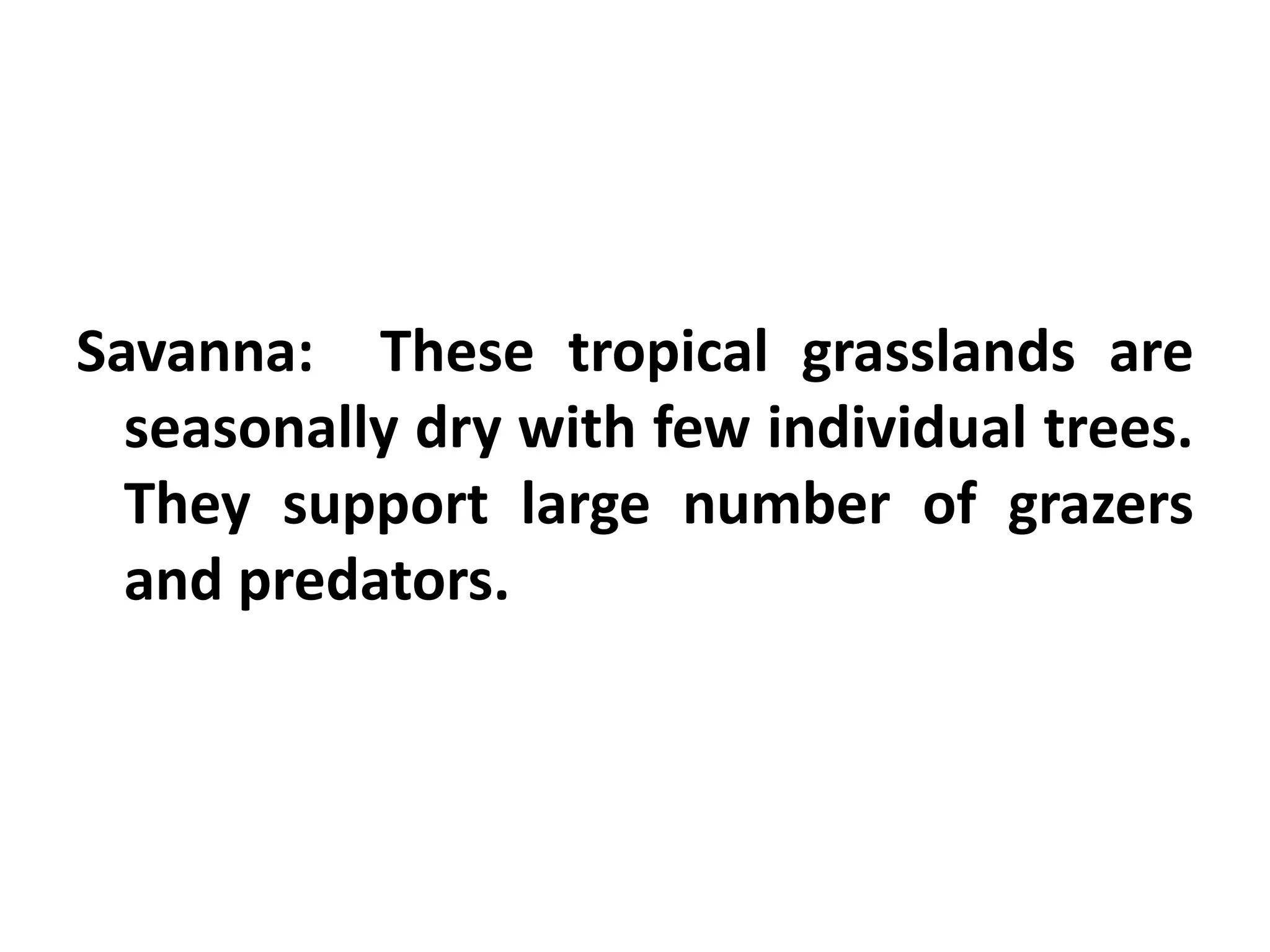 Savanna: These tropical grasslands are
  seasonally dry with few individual trees.
  They support large number of grazers
  and predators.
 