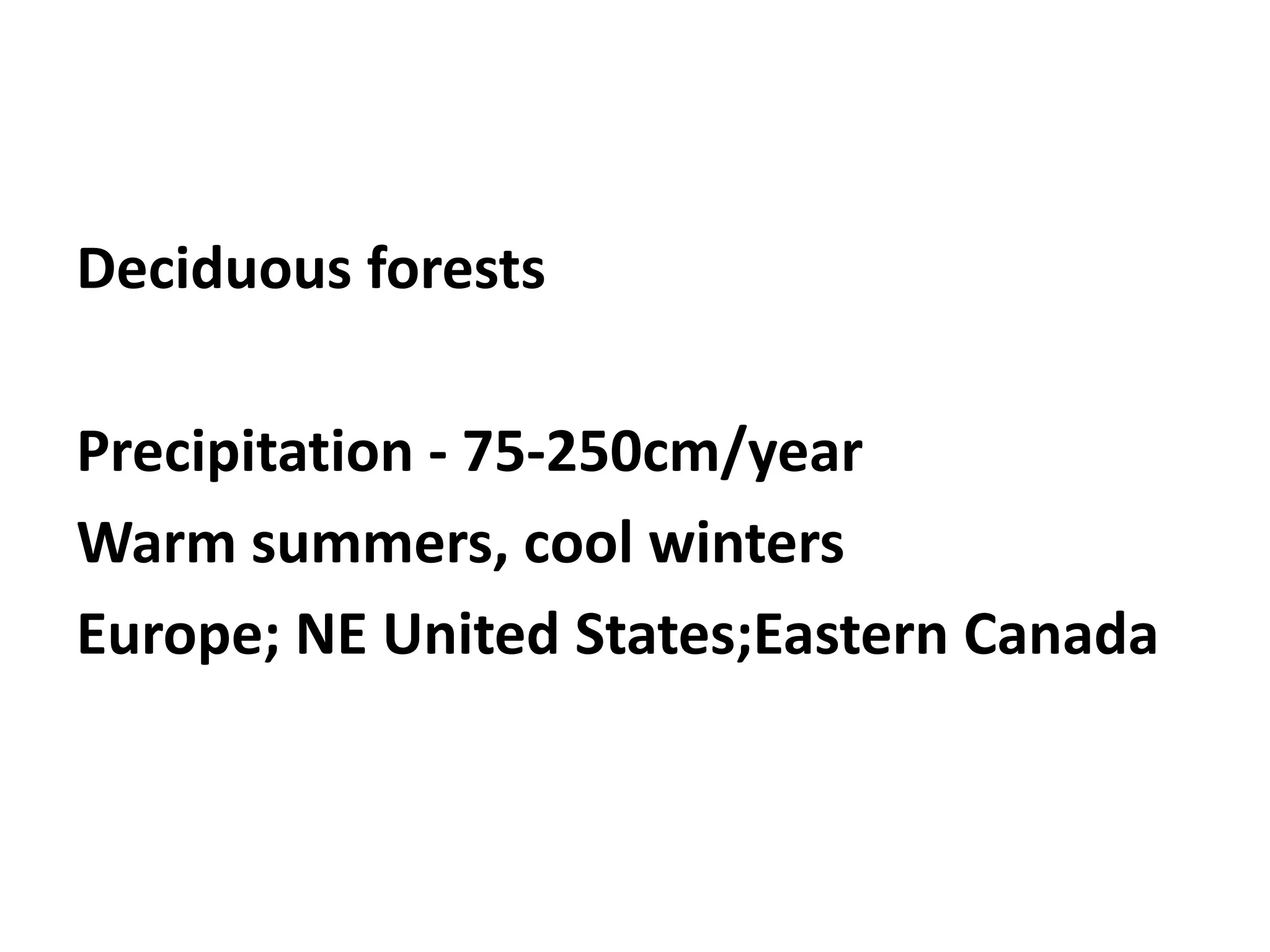 Deciduous forests

Precipitation - 75-250cm/year
Warm summers, cool winters
Europe; NE United States;Eastern Canada
 