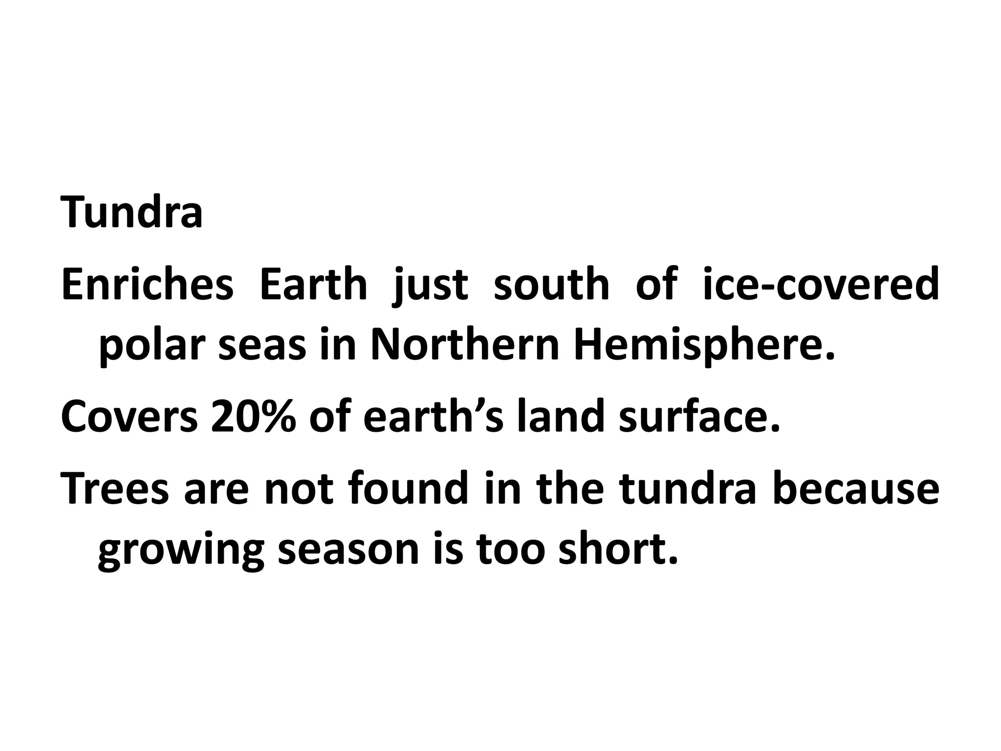 Tundra
Enriches Earth just south of ice-covered
  polar seas in Northern Hemisphere.
Covers 20% of earth’s land surface.
Trees are not found in the tundra because
  growing season is too short.
 