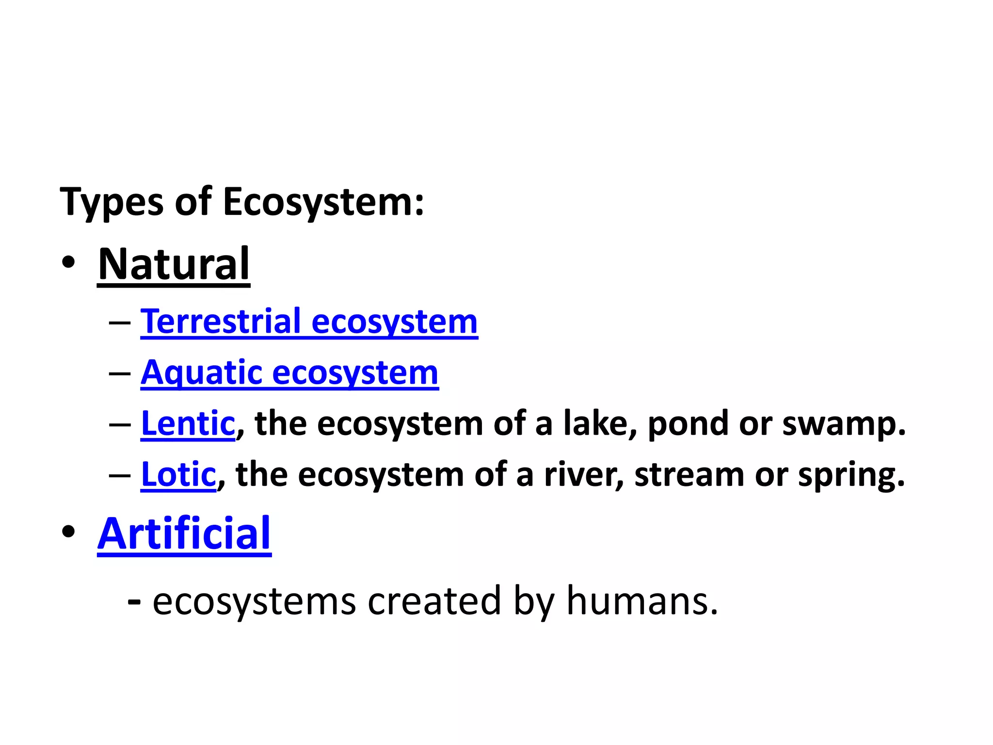 Types of Ecosystem:
• Natural
  – Terrestrial ecosystem
  – Aquatic ecosystem
  – Lentic, the ecosystem of a lake, pond or swamp.
  – Lotic, the ecosystem of a river, stream or spring.
• Artificial
   - ecosystems created by humans.
 