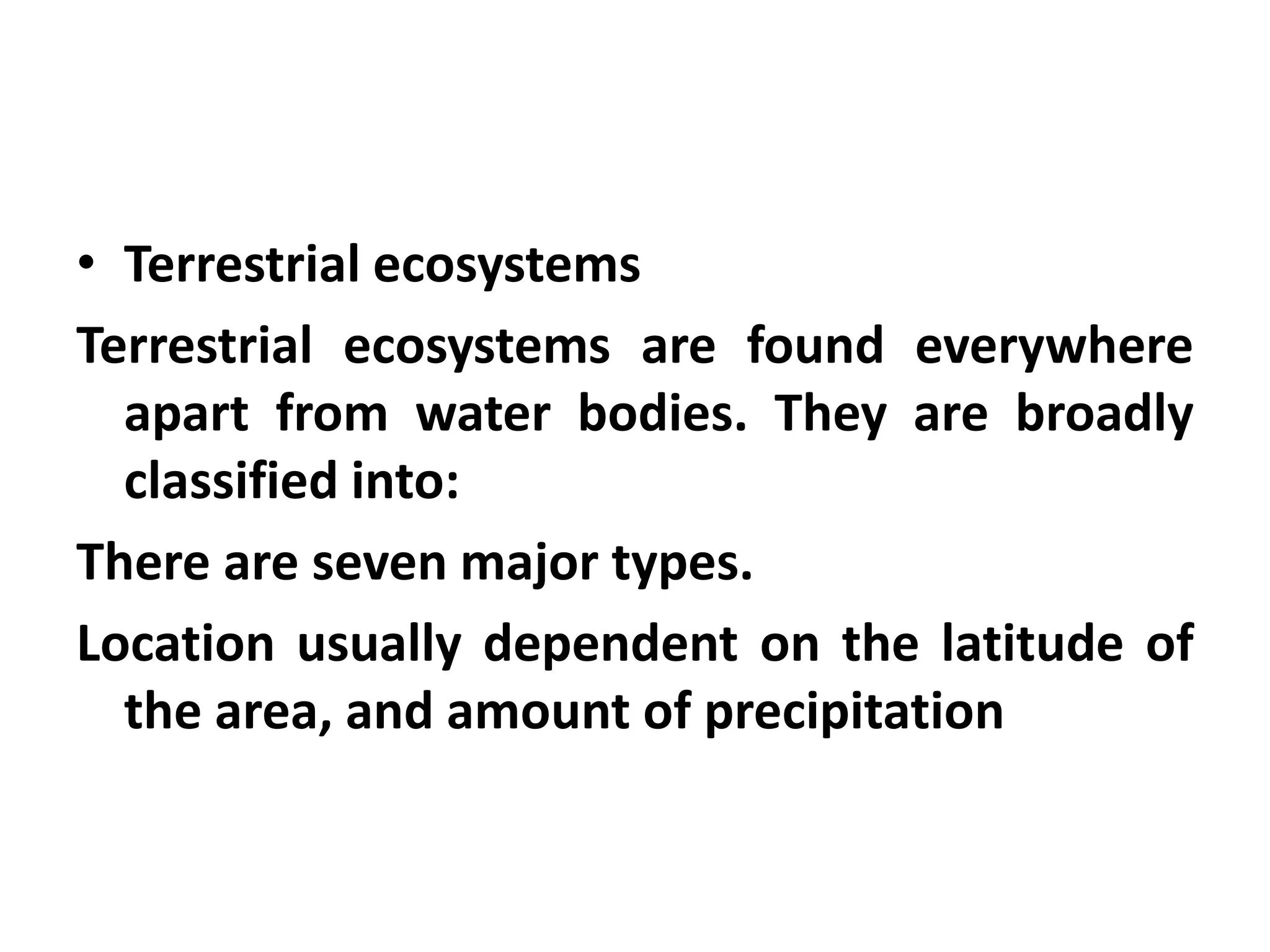 • Terrestrial ecosystems
Terrestrial ecosystems are found everywhere
  apart from water bodies. They are broadly
  classified into:
There are seven major types.
Location usually dependent on the latitude of
  the area, and amount of precipitation
 