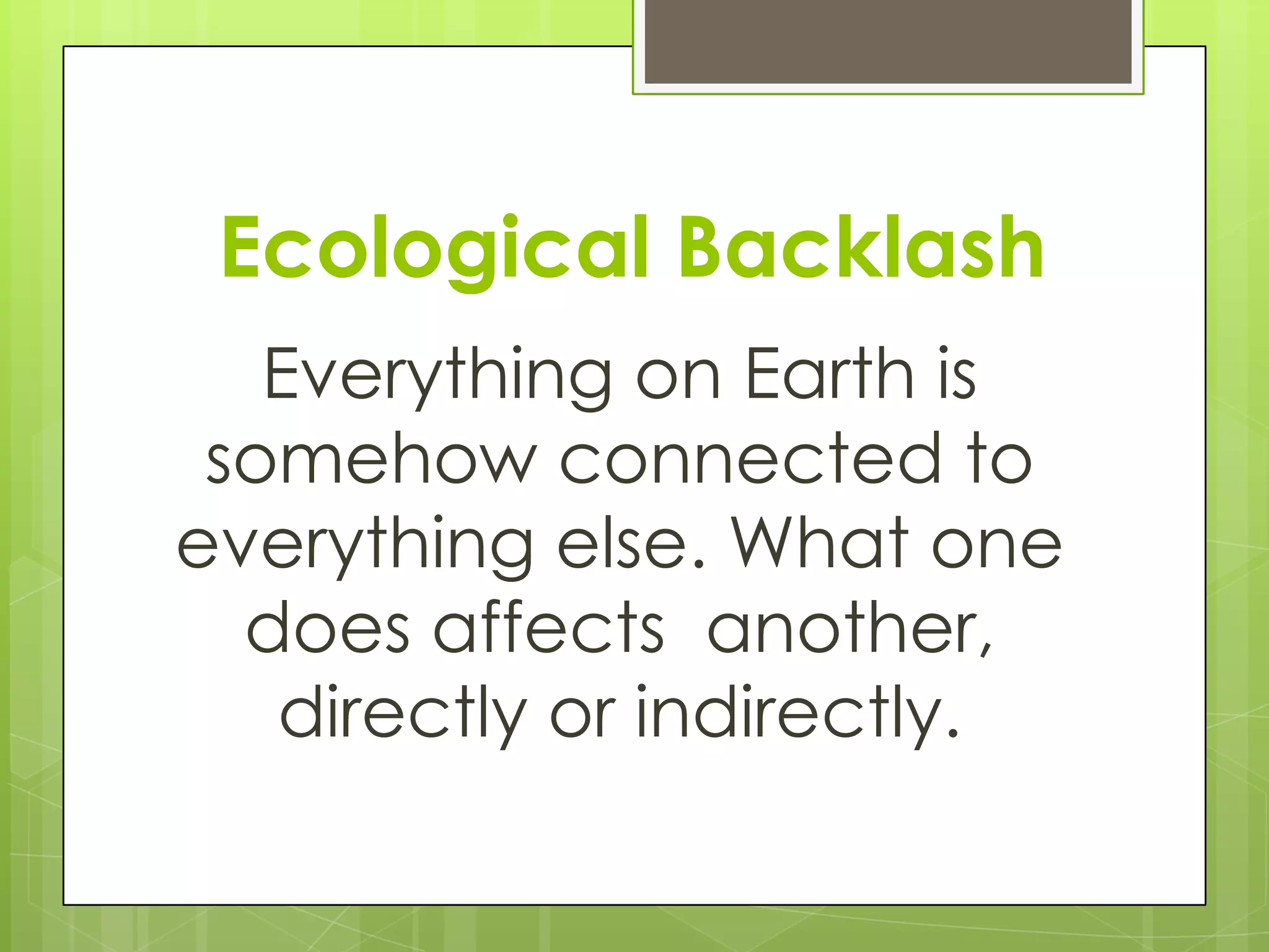 Ecological Backlash
   Everything on Earth is
 somehow connected to
everything else. What one
  does affects another,
   directly or indirectly.
 