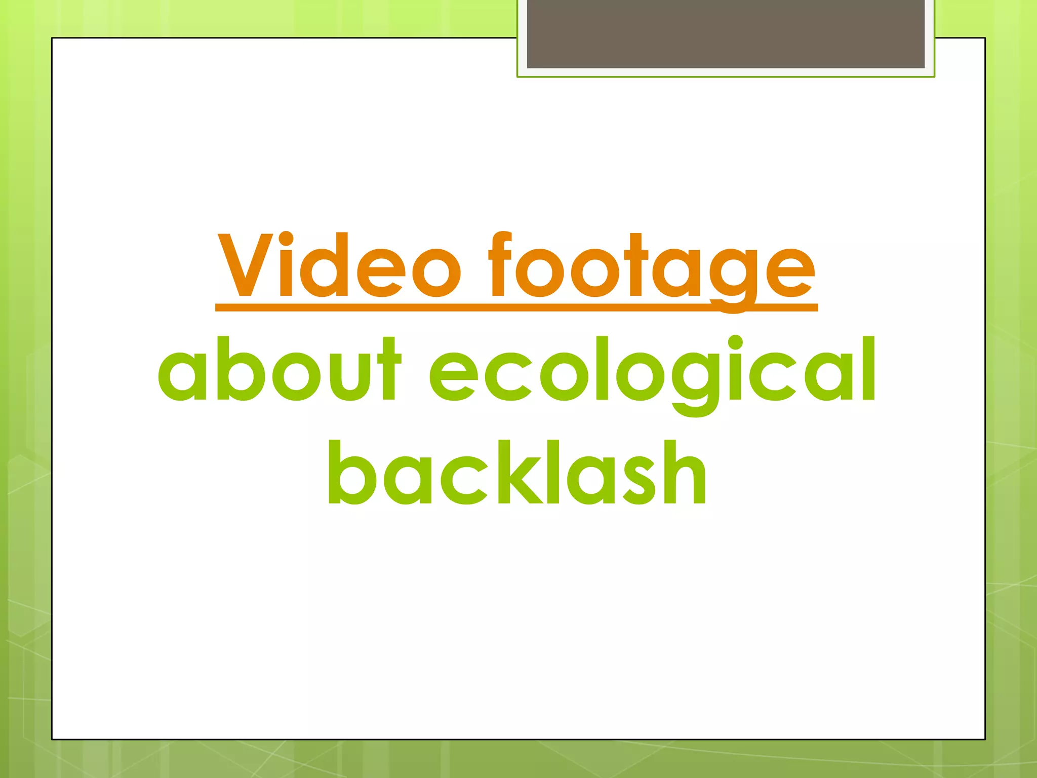 Video footage
about ecological
   backlash
 