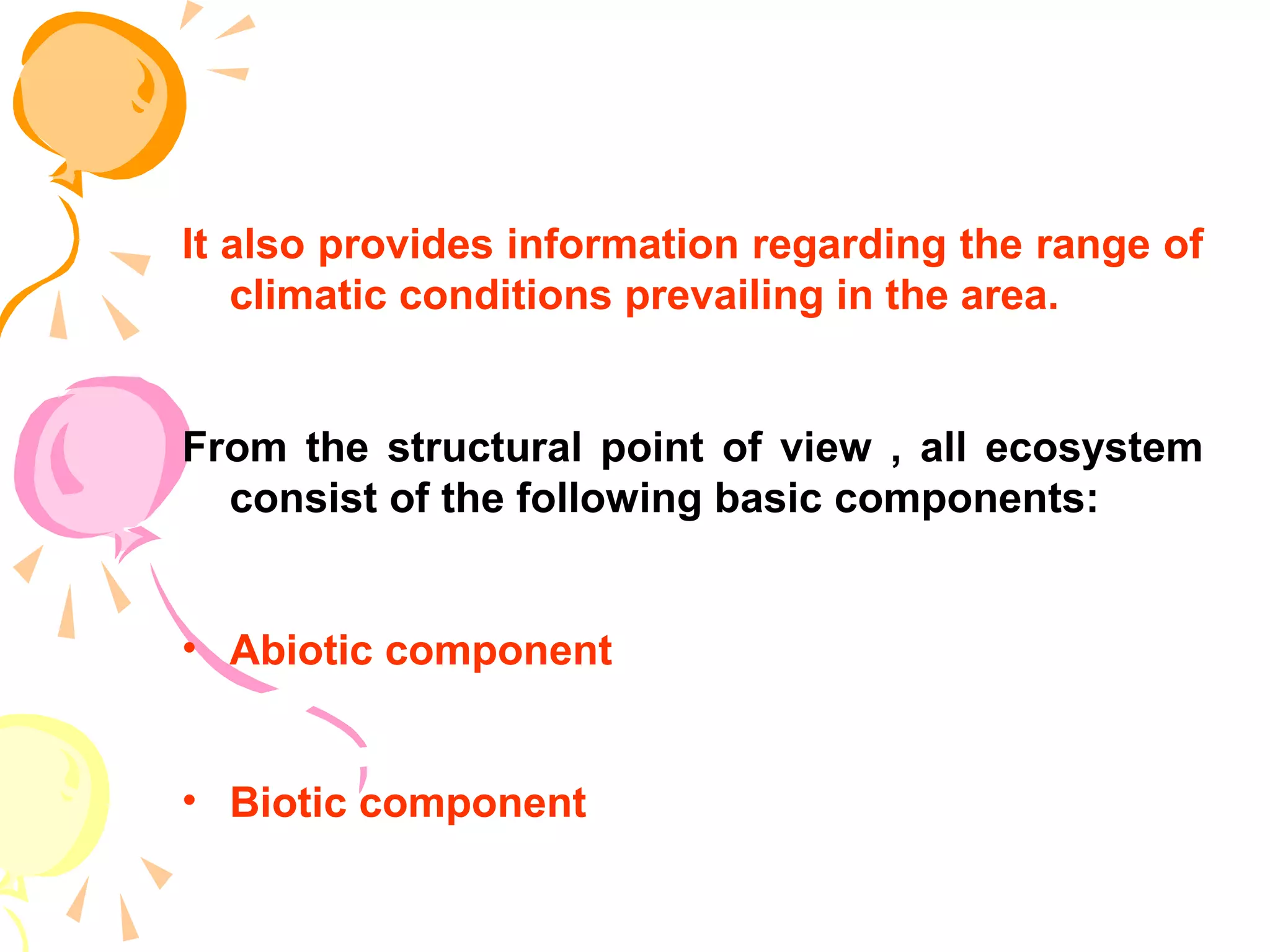 It also provides information regarding the range of
   climatic conditions prevailing in the area.


From the structural point of view , all ecosystem
  consist of the following basic components:


• Abiotic component


• Biotic component
 