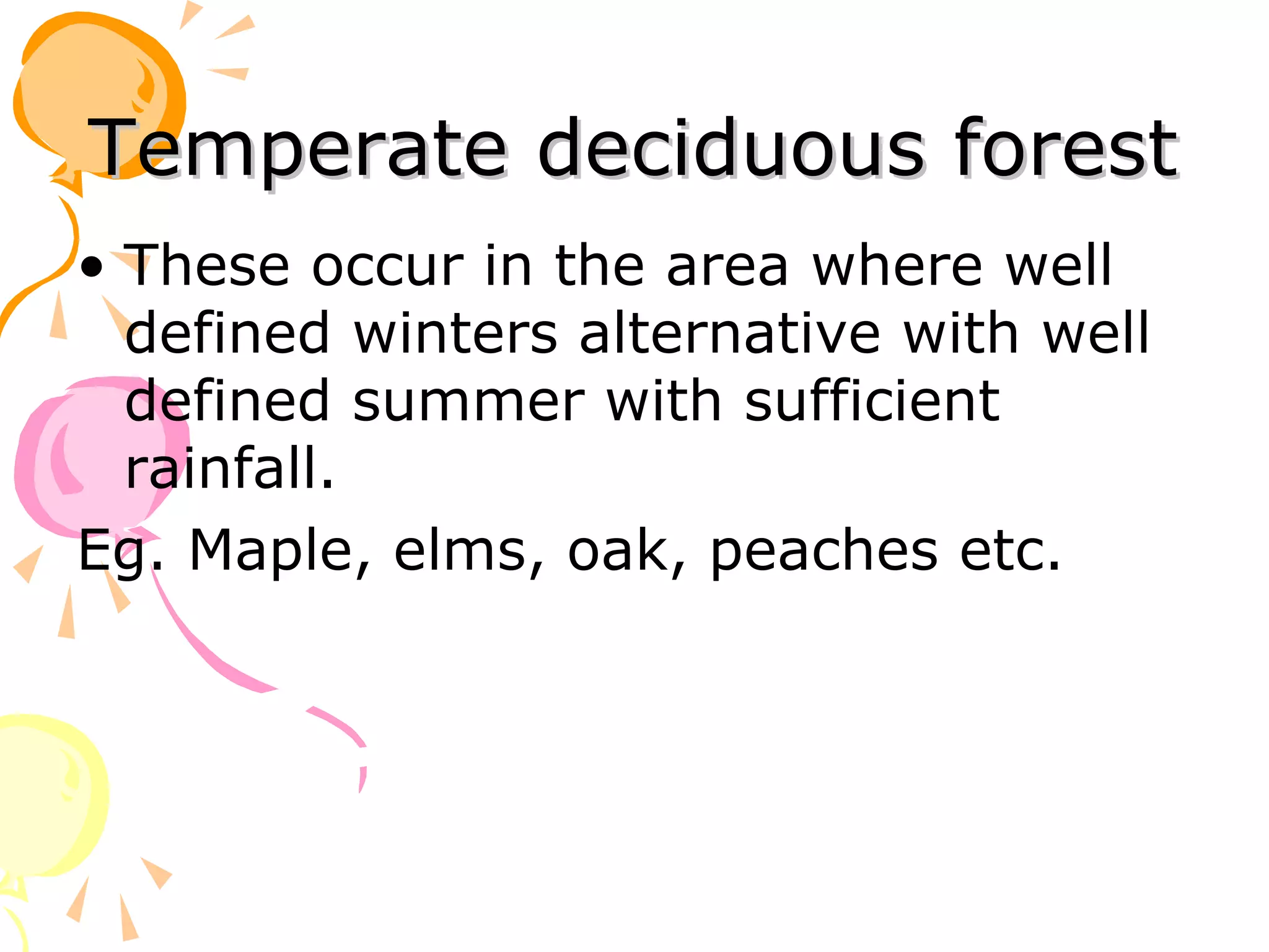 Temperate deciduous forest
• These occur in the area where well
  defined winters alternative with well
  defined summer with sufficient
  rainfall.
Eg. Maple, elms, oak, peaches etc.
 