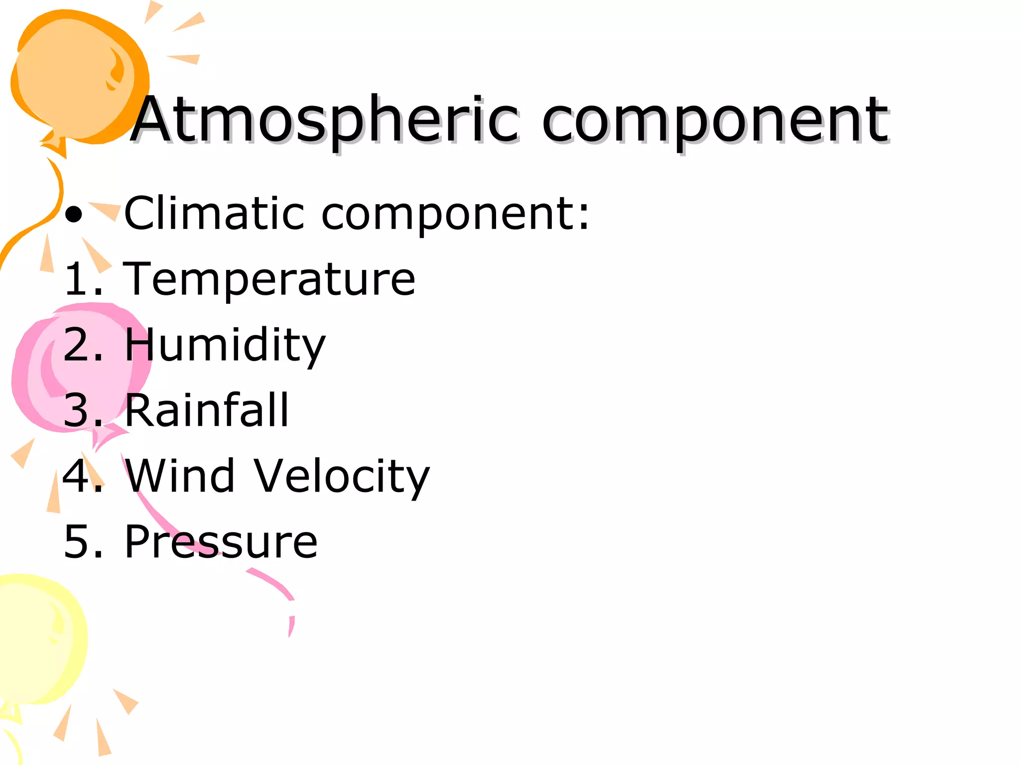 Atmospheric component
•    Climatic component:
1.   Temperature
2.   Humidity
3.   Rainfall
4.   Wind Velocity
5.   Pressure
 