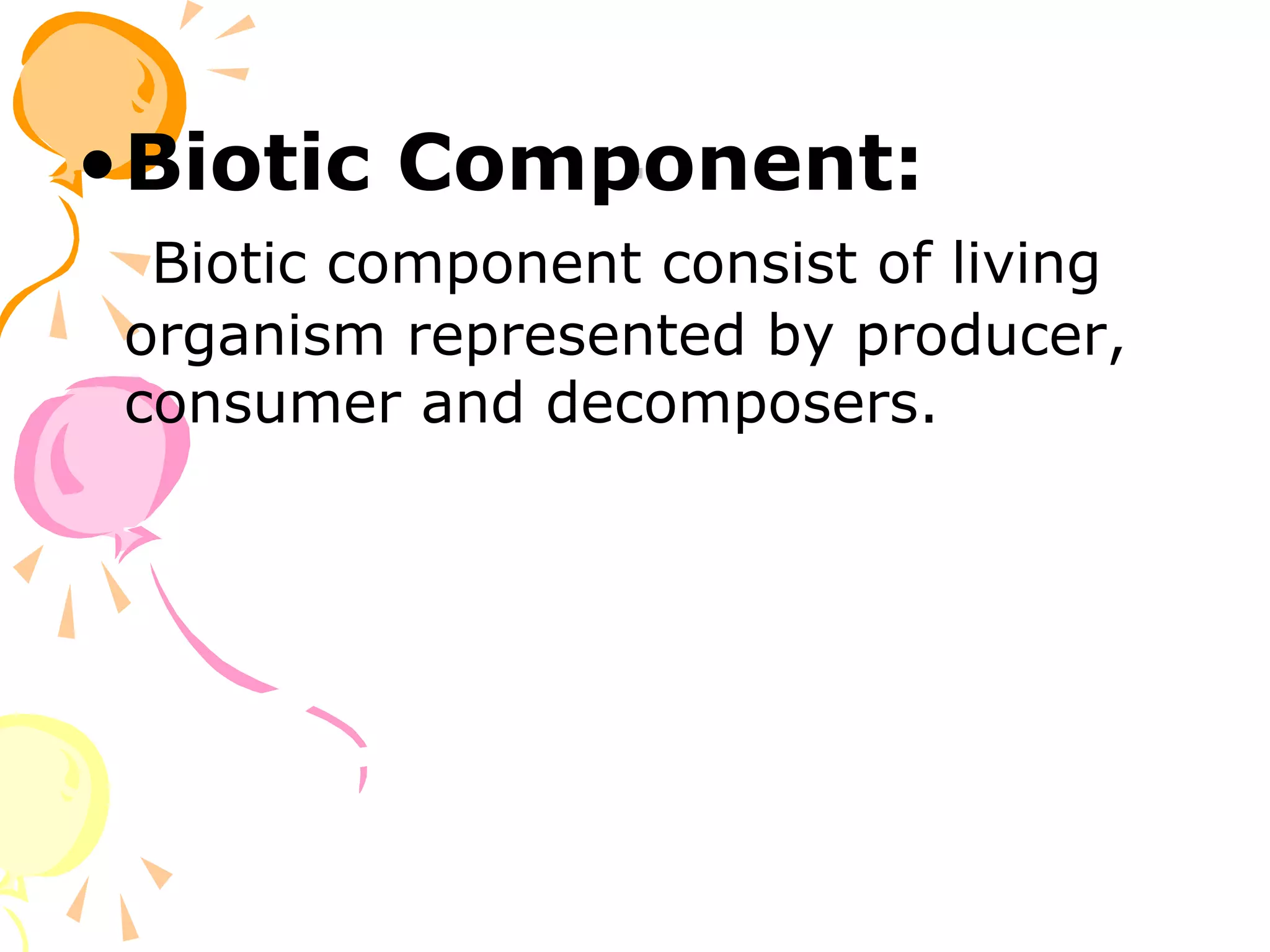 .
•Biotic Component:
  Biotic component consist of living
 organism represented by producer,
 consumer and decomposers.
 