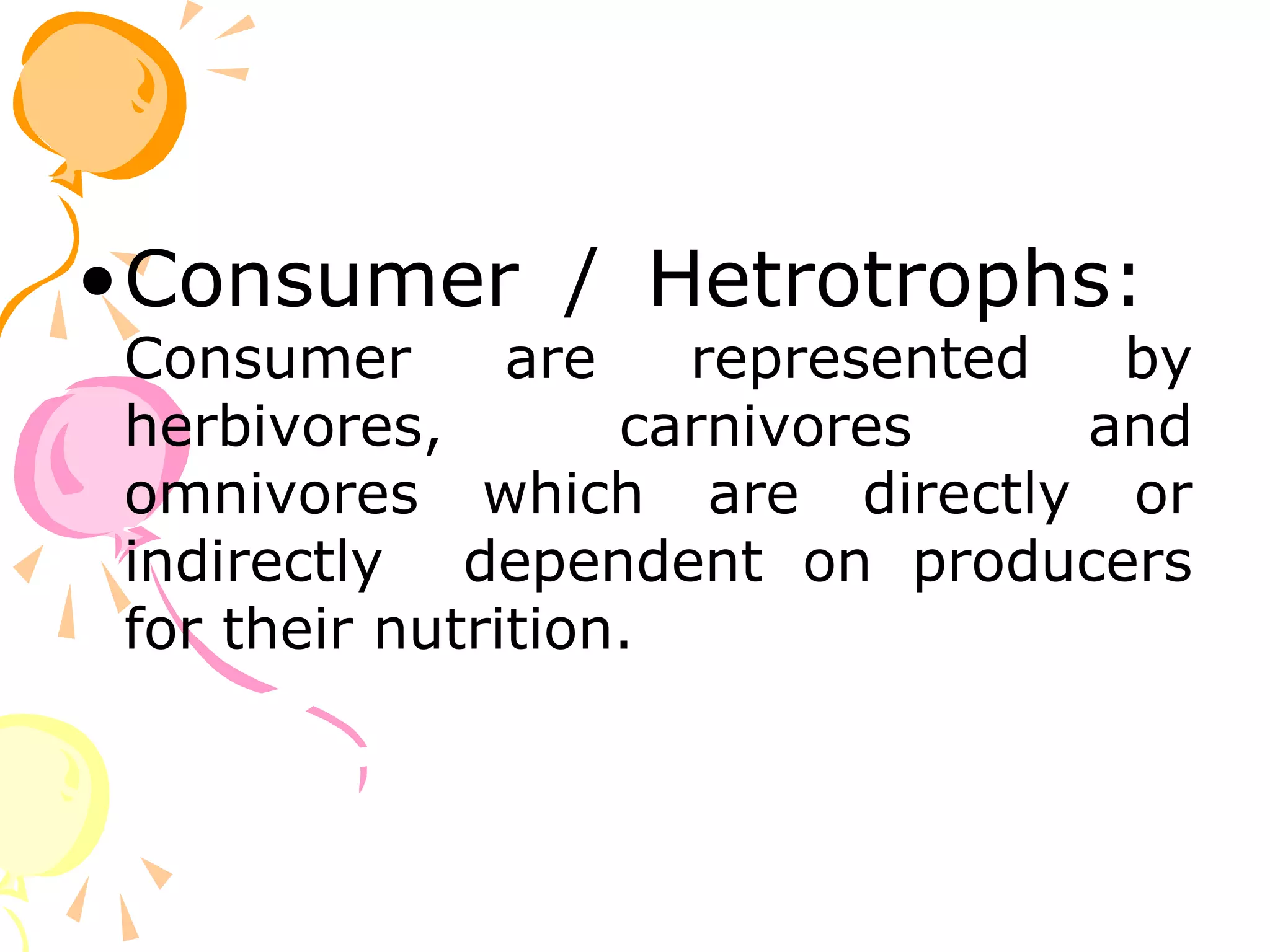 •Consumer / Hetrotrophs:
 Consumer       are   represented  by
 herbivores,        carnivores    and
 omnivores which are directly or
 indirectly dependent on producers
 for their nutrition.
 