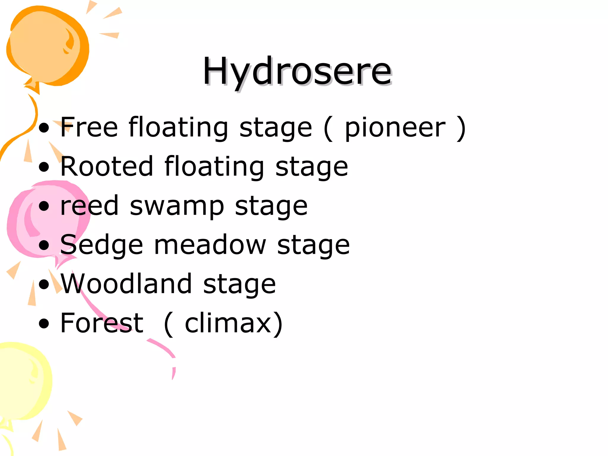 Hydrosere
• Free floating stage ( pioneer )
• Rooted floating stage
• reed swamp stage
• Sedge meadow stage
• Woodland stage
• Forest ( climax)
 