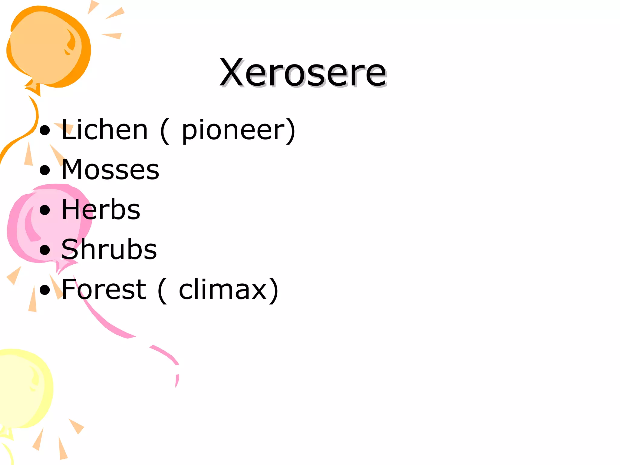 Xerosere
• Lichen ( pioneer)
• Mosses
• Herbs
• Shrubs
• Forest ( climax)
 