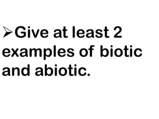 Give at least 2
examples of biotic
and abiotic.