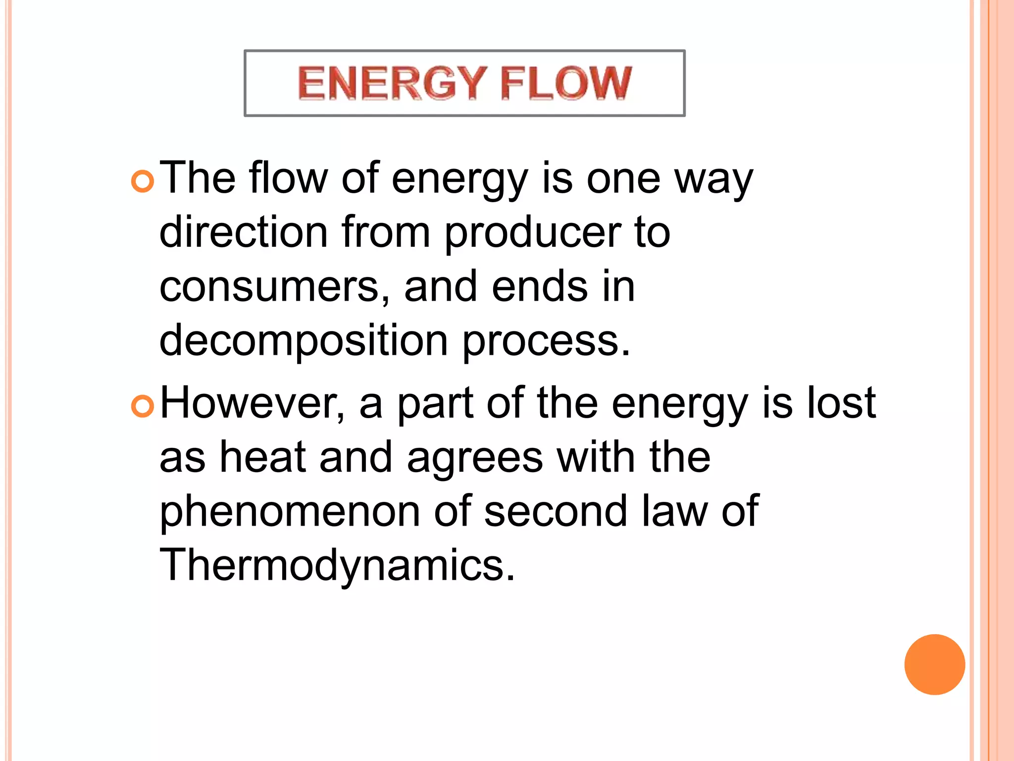  The

flow of energy is one way
direction from producer to
consumers, and ends in
decomposition process.
 However, a part of the energy is lost
as heat and agrees with the
phenomenon of second law of
Thermodynamics.

 