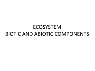 ECOSYSTEM
BIOTIC AND ABIOTIC COMPONENTS
 