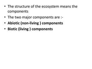• The structure of the ecosystem means the
components
• The two major components are :-
• Abiotic (non-living ) components
• Biotic (living ) components
 