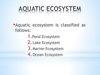 •Aquatic ecosystem is classified as 
follows: 
1.Pond Ecosystem 
2.Lake Ecosystem 
3.Marine Ecosystem 
4.Ocean Ecosystem 
 