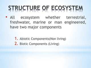 • All ecosystem whether terrestrial, 
freshwater, marine or man engineered, 
have two major components 
1. Abiotic Components(Non living) 
2. Biotic Components (Living) 
 