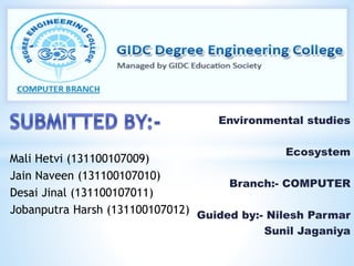 Environmental studies 
Ecosystem 
Branch:- COMPUTER 
Guided by:- Nilesh Parmar 
Sunil Jaganiya 
Mali Hetvi (131100107009) 
Jain Naveen (131100107010) 
Desai Jinal (131100107011) 
Jobanputra Harsh (131100107012) 
 