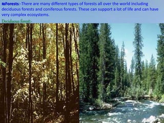 ₪Forests:-There are many different types of forests all over the world including
deciduous forests and coniferous forests. These can support a lot of life and can have
very complex ecosystems.
Deciduous forest:-
 